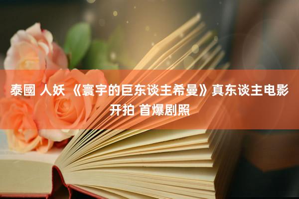 泰國 人妖 《寰宇的巨东谈主希曼》真东谈主电影开拍 首爆剧照