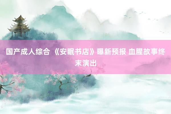 国产成人综合 《安眠书店》曝新预报 血腥故事终末演出