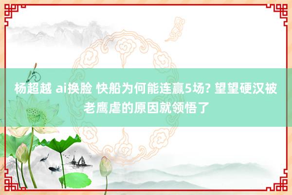 杨超越 ai换脸 快船为何能连赢5场? 望望硬汉被老鹰虐的原因就领悟了
