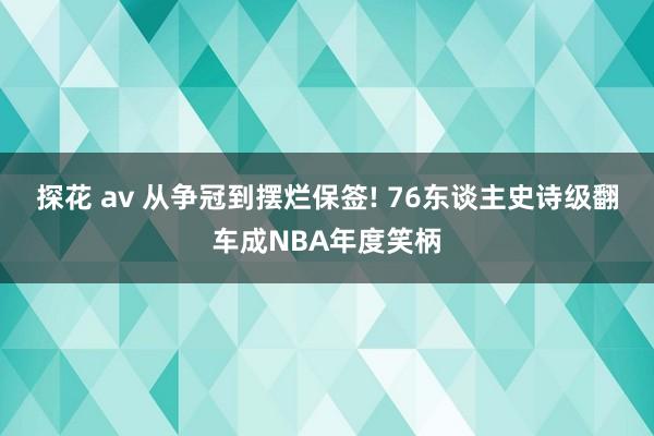 探花 av 从争冠到摆烂保签! 76东谈主史诗级翻车成NBA年度笑柄