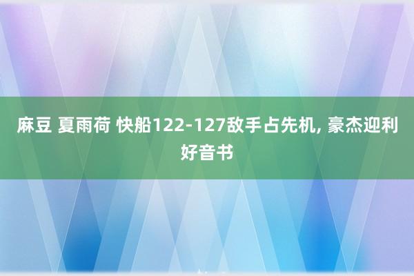 麻豆 夏雨荷 快船122-127敌手占先机， 豪杰迎利好音书