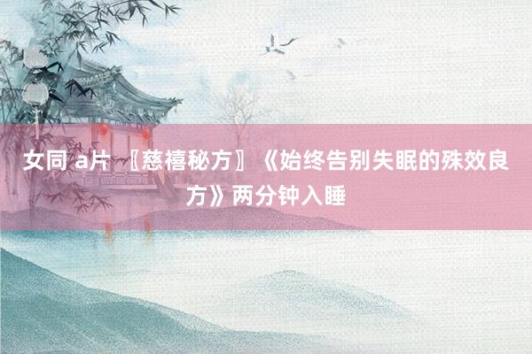 女同 a片 〖慈禧秘方〗《始终告别失眠的殊效良方》两分钟入睡