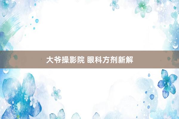 大爷操影院 眼科方剂新解
