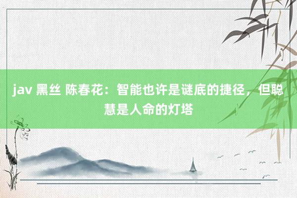jav 黑丝 陈春花：智能也许是谜底的捷径，但聪慧是人命的灯塔
