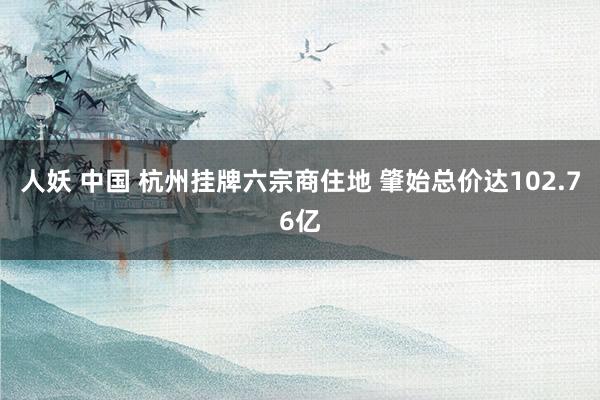 人妖 中国 杭州挂牌六宗商住地 肇始总价达102.76亿
