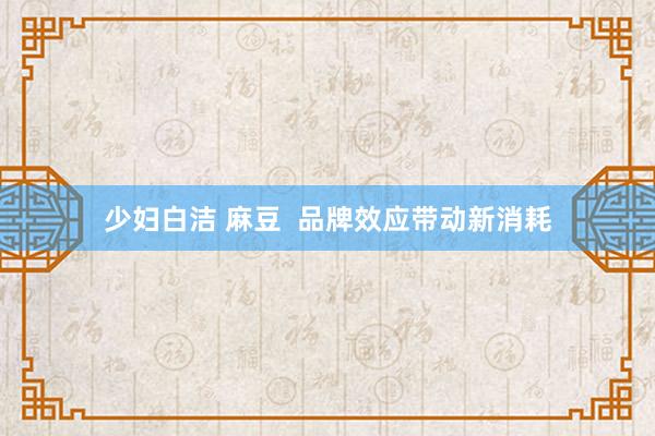 少妇白洁 麻豆  品牌效应带动新消耗