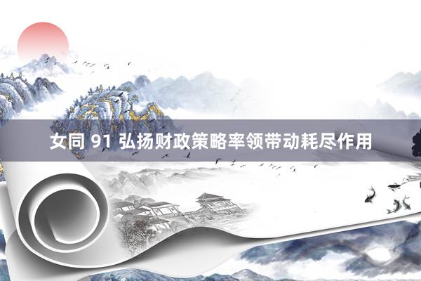女同 91 弘扬财政策略率领带动耗尽作用