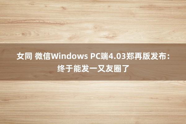 女同 微信Windows PC端4.03郑再版发布：终于能发一又友圈了