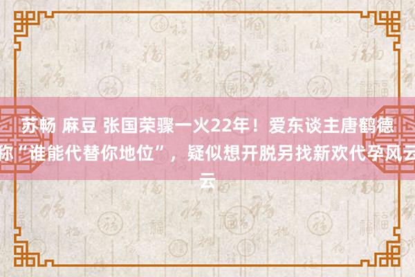 苏畅 麻豆 张国荣骤一火22年！爱东谈主唐鹤德称“谁能代替你地位”，疑似想开脱另找新欢代孕风云