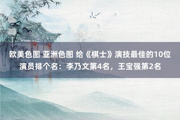 欧美色图 亚洲色图 给《棋士》演技最佳的10位演员排个名：李乃文第4名，王宝强第2名
