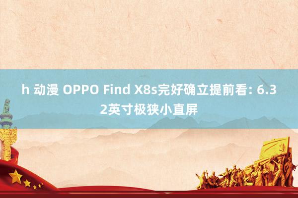 h 动漫 OPPO Find X8s完好确立提前看: 6.32英寸极狭小直屏