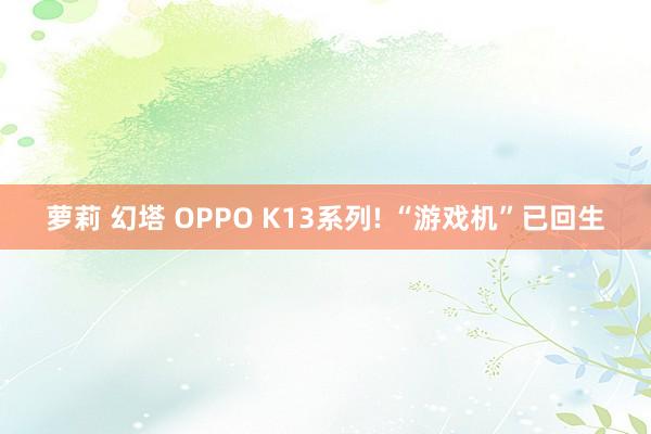 萝莉 幻塔 OPPO K13系列! “游戏机”已回生