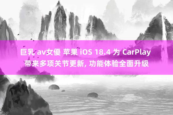 巨乳 av女優 苹果 iOS 18.4 为 CarPlay 带来多项关节更新， 功能体验全面升级