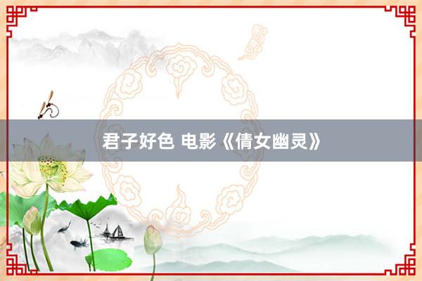 君子好色 电影《倩女幽灵》