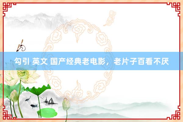 勾引 英文 国产经典老电影，老片子百看不厌