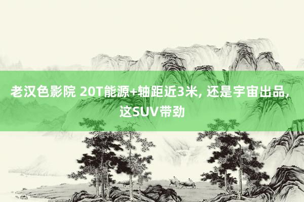 老汉色影院 20T能源+轴距近3米， 还是宇宙出品， 这SUV带劲