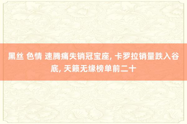黑丝 色情 速腾痛失销冠宝座， 卡罗拉销量跌入谷底， 天籁无缘榜单前二十