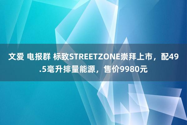 文爱 电报群 标致STREETZONE崇拜上市，配49.5毫升排量能源，售价9980元