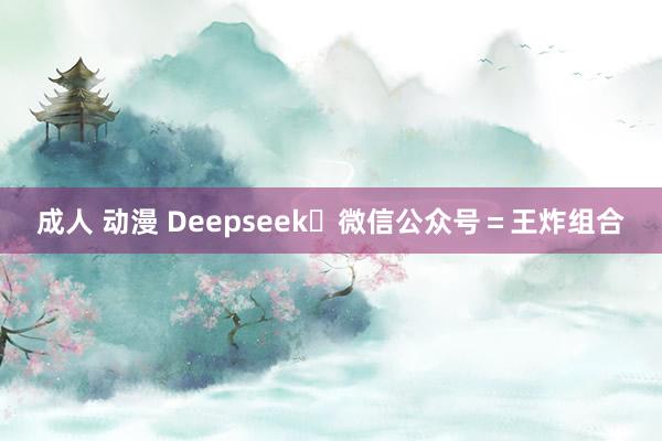 成人 动漫 Deepseek➕微信公众号＝王炸组合