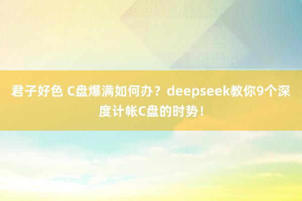 君子好色 C盘爆满如何办？deepseek教你9个深度计帐C盘的时势！