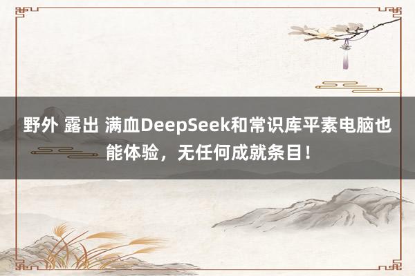 野外 露出 满血DeepSeek和常识库平素电脑也能体验，无任何成就条目！