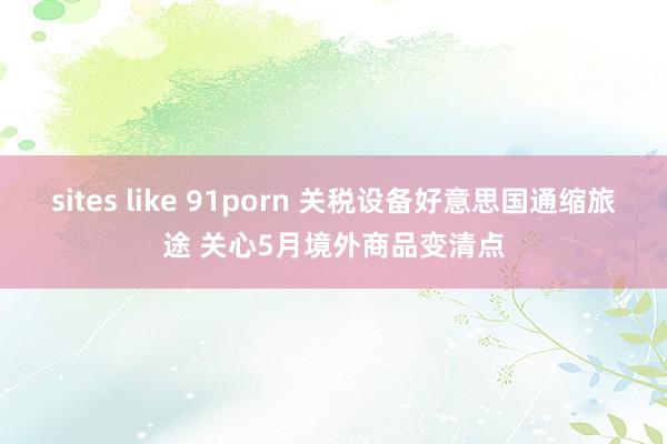 sites like 91porn 关税设备好意思国通缩旅途 关心5月境外商品变清点