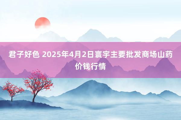 君子好色 2025年4月2日寰宇主要批发商场山药价钱行情