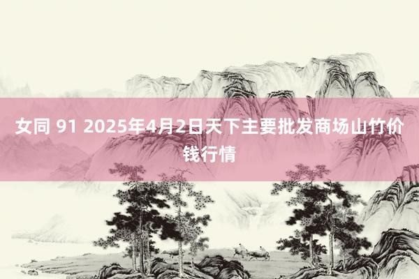 女同 91 2025年4月2日天下主要批发商场山竹价钱行情