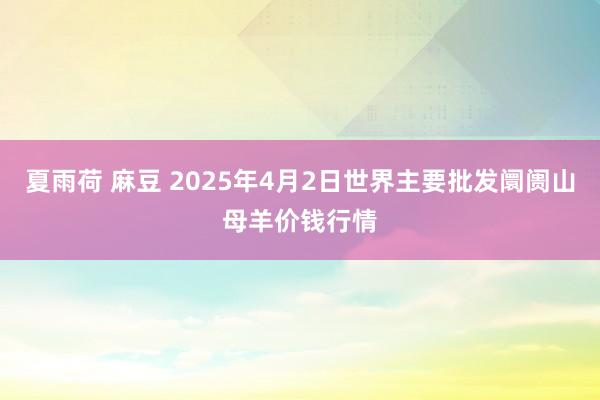 夏雨荷 麻豆 2025年4月2日世界主要批发阛阓山母羊价钱行情