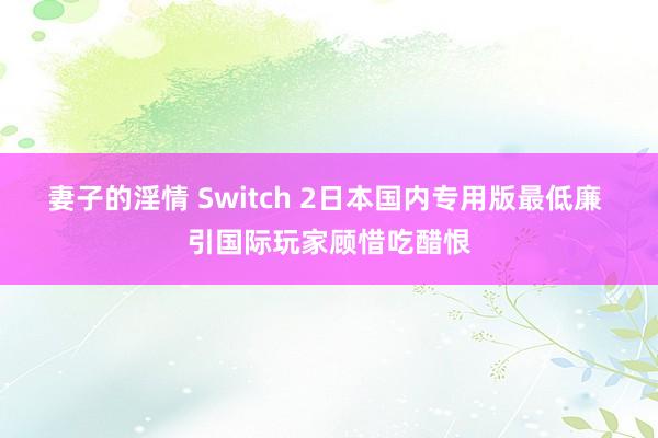 妻子的淫情 Switch 2日本国内专用版最低廉 引国际玩家顾惜吃醋恨
