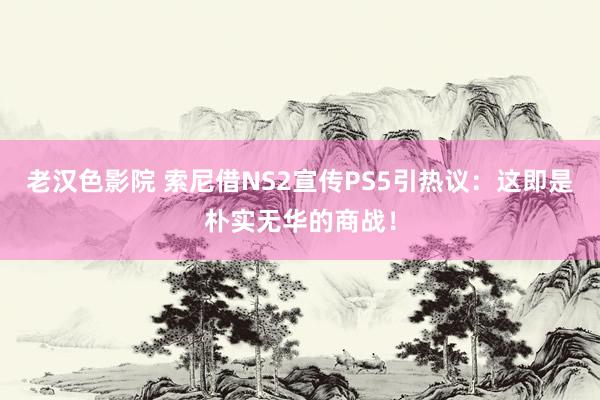 老汉色影院 索尼借NS2宣传PS5引热议：这即是朴实无华的商战！