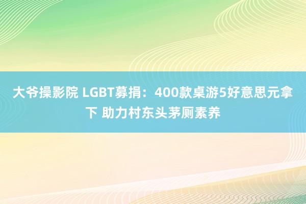 大爷操影院 LGBT募捐：400款桌游5好意思元拿下 助力村东头茅厕素养