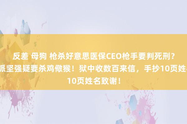 反差 母狗 枪杀好意思医保CEO枪手要判死刑？检方气派坚强疑要杀鸡儆猴！狱中收数百来信，手抄10页姓名致谢！