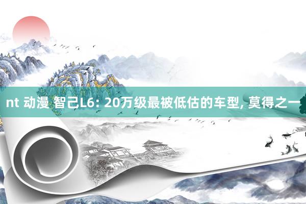 nt 动漫 智己L6: 20万级最被低估的车型， 莫得之一