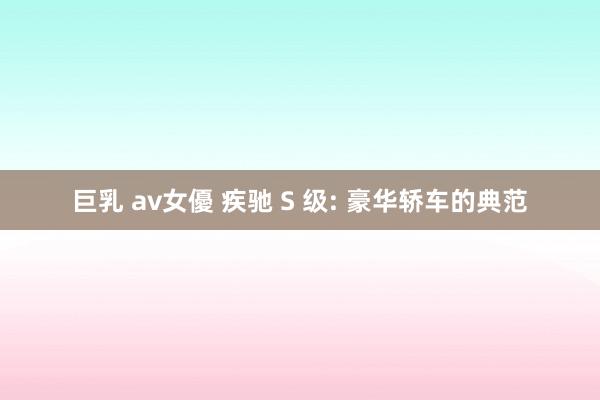 巨乳 av女優 疾驰 S 级: 豪华轿车的典范