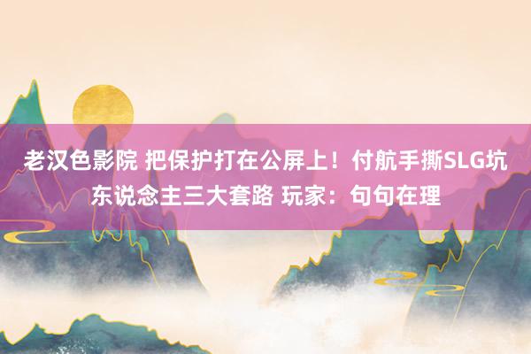 老汉色影院 把保护打在公屏上！付航手撕SLG坑东说念主三大套路 玩家：句句在理