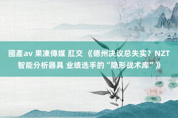 國產av 果凍傳媒 肛交 《德州决议总失实？NZT智能分析器具 业绩选手的“隐形战术库”》