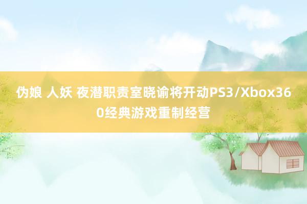 伪娘 人妖 夜潜职责室晓谕将开动PS3/Xbox360经典游戏重制经营