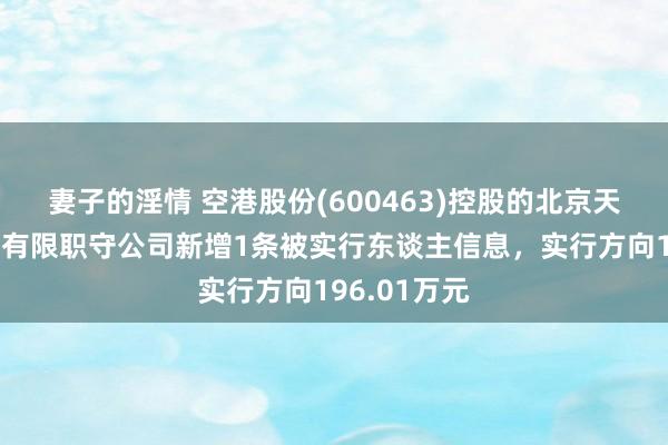 妻子的淫情 空港股份(600463)控股的北京天源建筑工程有限职守公司新增1条被实行东谈主信息，实行方向196.01万元