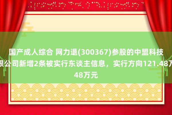 国产成人综合 网力退(300367)参股的中盟科技有限公司新增2条被实行东谈主信息，实行方向121.48万元