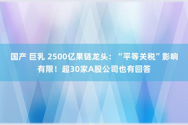 国产 巨乳 2500亿果链龙头：“平等关税”影响有限！超30家A股公司也有回答