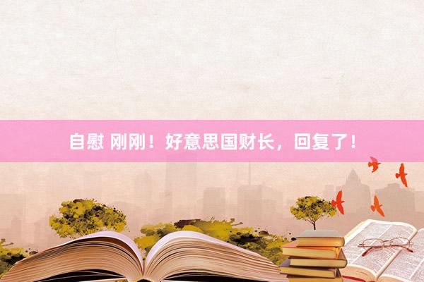 自慰 刚刚！好意思国财长，回复了！