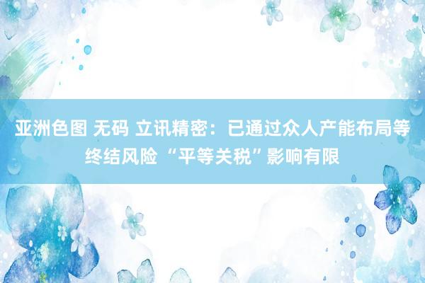 亚洲色图 无码 立讯精密：已通过众人产能布局等终结风险 “平等关税”影响有限