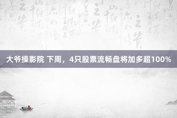大爷操影院 下周，4只股票流畅盘将加多超100%