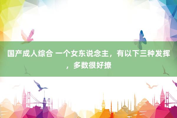 国产成人综合 一个女东说念主，有以下三种发挥，多数很好撩