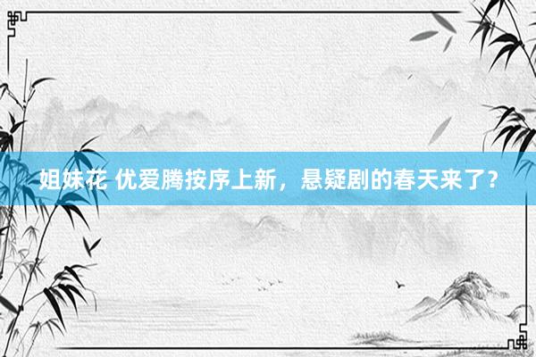 姐妹花 优爱腾按序上新，悬疑剧的春天来了？