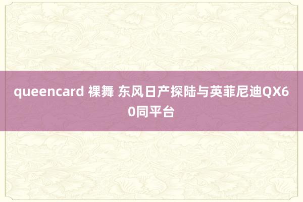 queencard 裸舞 东风日产探陆与英菲尼迪QX60同平台