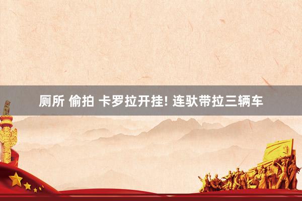 厕所 偷拍 卡罗拉开挂! 连驮带拉三辆车