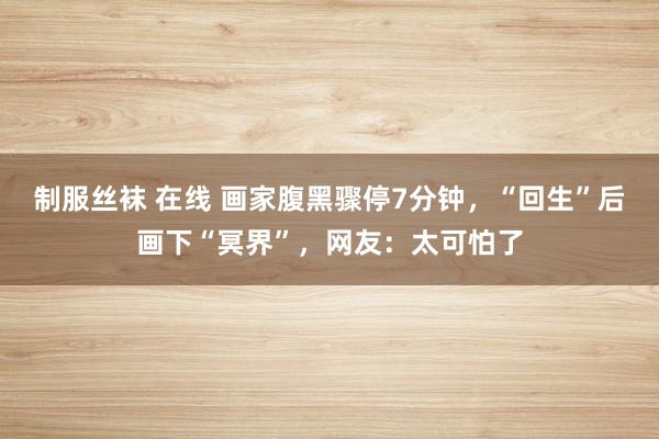 制服丝袜 在线 画家腹黑骤停7分钟，“回生”后画下“冥界”，网友：太可怕了
