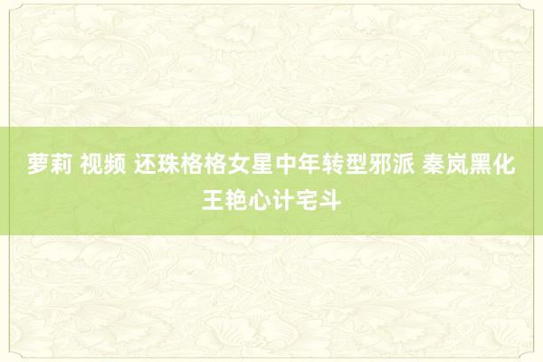 萝莉 视频 还珠格格女星中年转型邪派 秦岚黑化王艳心计宅斗